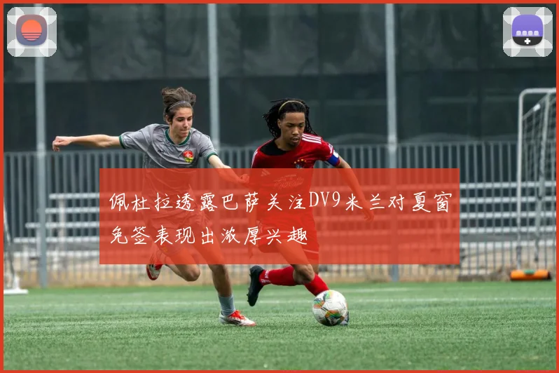 佩杜拉透露巴萨关注DV9米兰对夏窗免签表现出浓厚兴趣