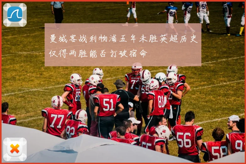 曼城客战利物浦五年未胜英超历史仅得两胜能否打破宿命