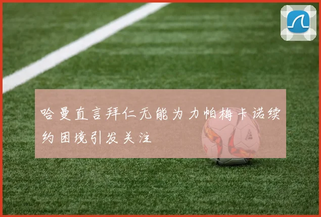 哈曼直言拜仁无能为力帕梅卡诺续约困境引发关注