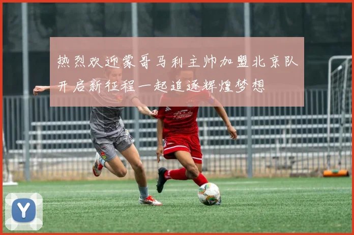 热烈欢迎蒙哥马利主帅加盟北京队开启新征程一起追逐辉煌梦想