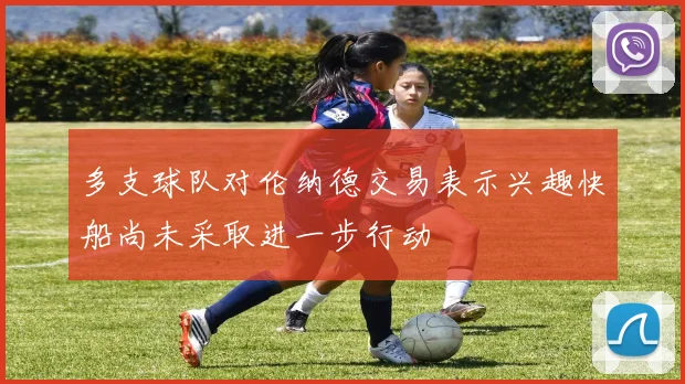 多支球队对伦纳德交易表示兴趣快船尚未采取进一步行动