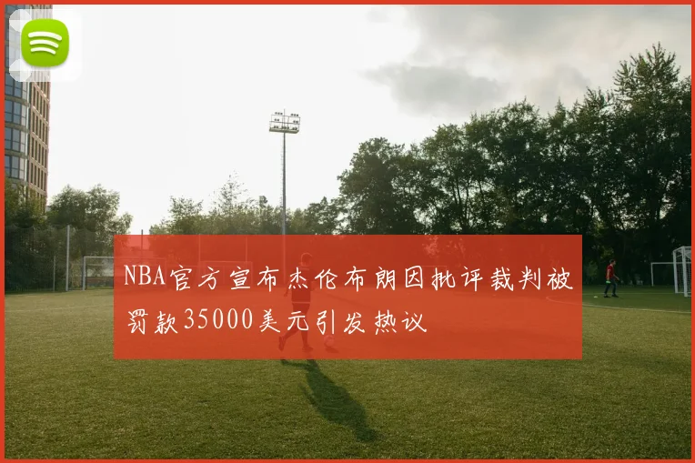 NBA官方宣布杰伦布朗因批评裁判被罚款35000美元引发热议