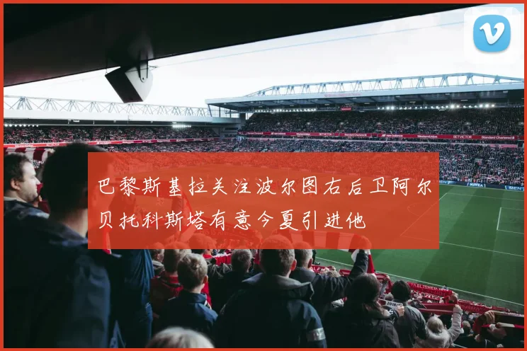 巴黎斯基拉关注波尔图右后卫阿尔贝托科斯塔有意今夏引进他
