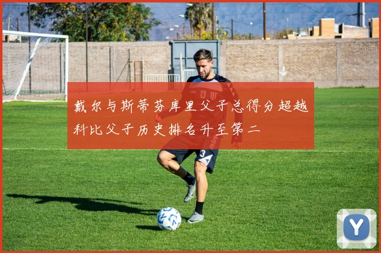 戴尔与斯蒂芬库里父子总得分超越科比父子历史排名升至第二