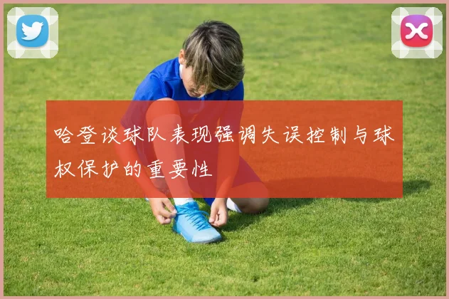 哈登谈球队表现强调失误控制与球权保护的重要性