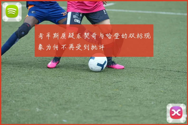 考辛斯质疑东契奇与哈登的双标现象为何不再受到批评